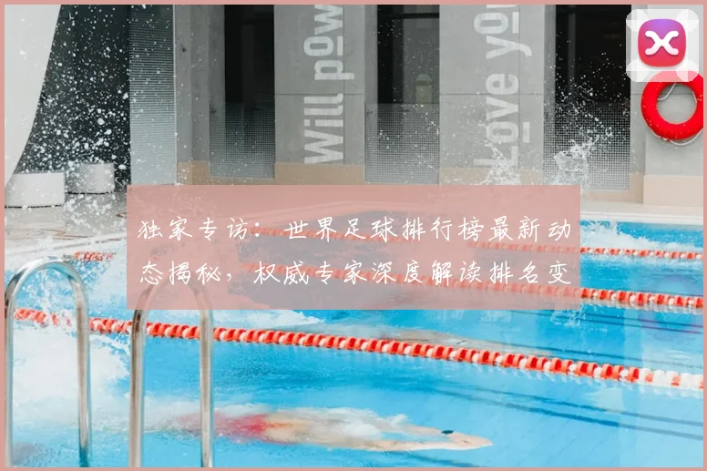 独家专访：世界足球排行榜最新动态揭秘，权威专家深度解读排名变化