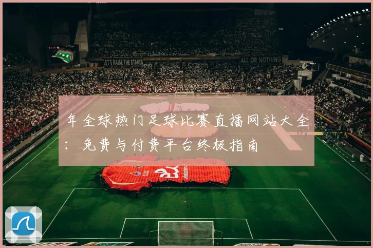 年全球热门足球比赛直播网站大全：免费与付费平台终极指南