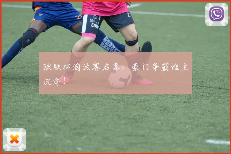 欧联杯淘汰赛启幕,豪门争霸谁主沉浮!