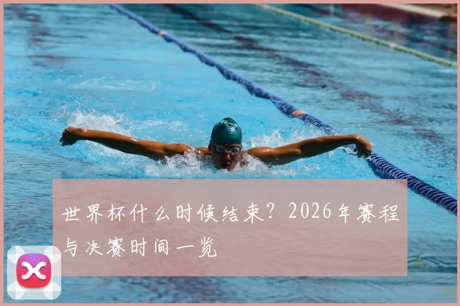 世界杯什么时候结束?2026年赛程与决赛时间一览