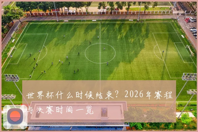 世界杯什么时候结束？2026年赛程与决赛时间一览