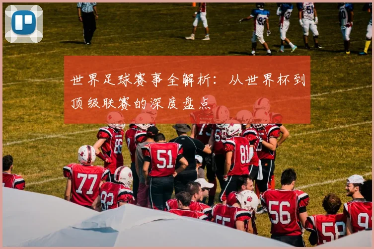 世界足球赛事全解析：从世界杯到顶级联赛的深度盘点