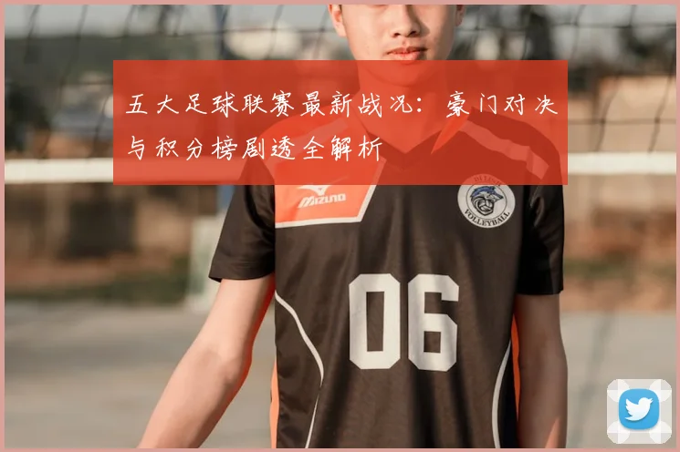 五大足球联赛最新战况:豪门对决与积分榜剧透全解析