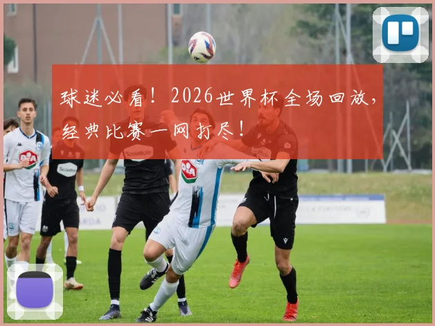 球迷必看!2026世界杯全场回放,经典比赛一网打尽!