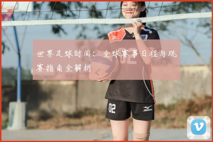 世界足球时间:全球赛事日程与观赛指南全解析