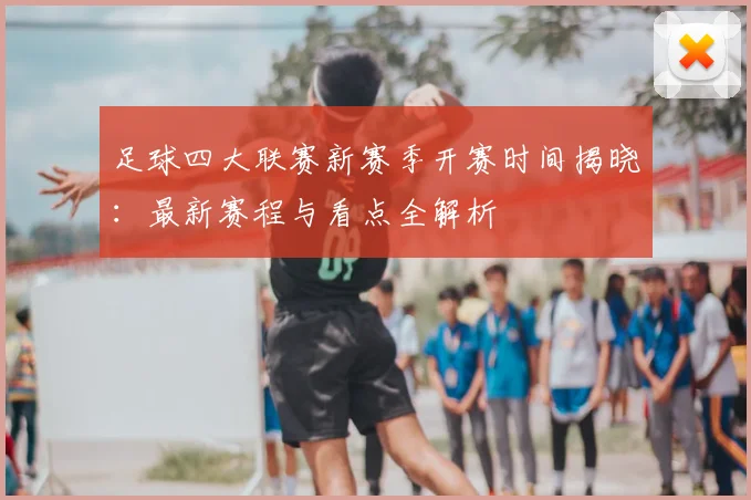足球四大联赛新赛季开赛时间揭晓:最新赛程与看点全解析