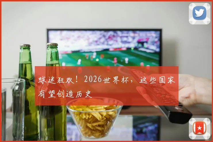 球迷狂欢!2026世界杯,这些国家有望创造历史