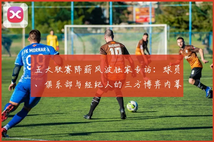 五大联赛降薪风波独家专访：球员、俱乐部与经纪人的三方博弈内幕