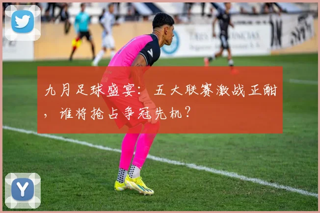 九月足球盛宴：五大联赛激战正酣，谁将抢占争冠先机？