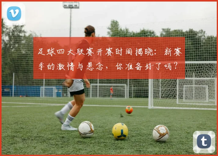 足球四大联赛开赛时间揭晓：新赛季的激情与悬念，你准备好了吗？