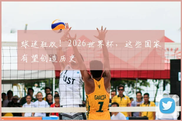 球迷狂欢！2026世界杯，这些国家有望创造历史
