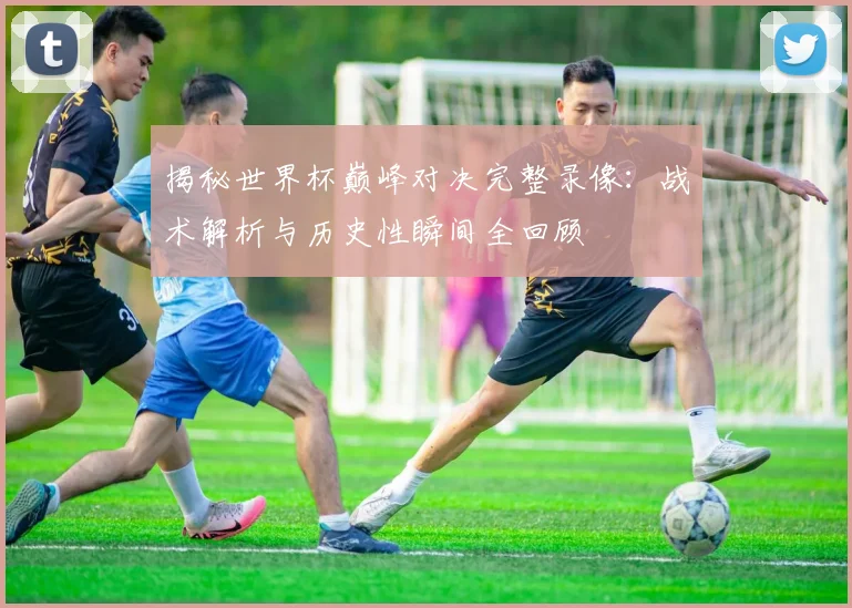 揭秘世界杯巅峰对决完整录像：战术解析与历史性瞬间全回顾