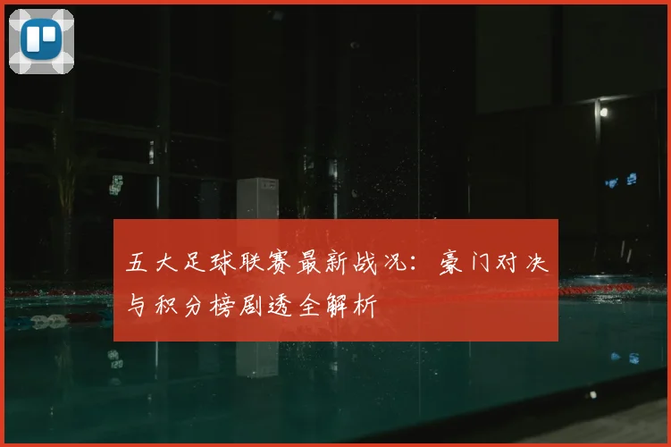 五大足球联赛最新战况:豪门对决与积分榜剧透全解析