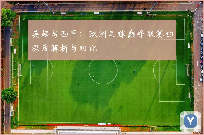 英超与西甲：欧洲足球巅峰联赛的深度解析与对比