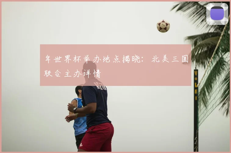 年世界杯举办地点揭晓:北美三国联合主办详情
