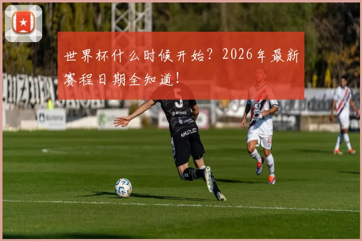 世界杯什么时候开始?2026年最新赛程日期全知道!