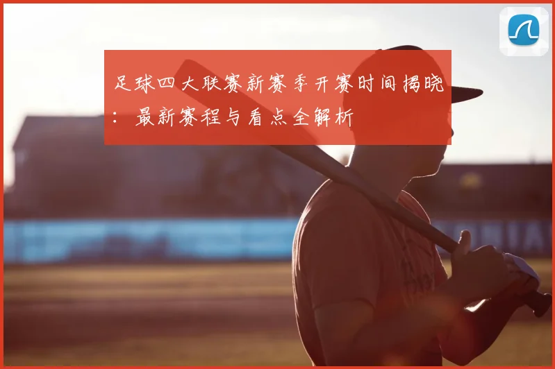 足球四大联赛新赛季开赛时间揭晓：最新赛程与看点全解析