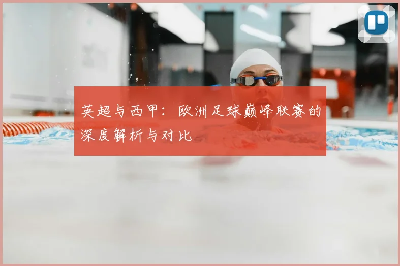英超与西甲:欧洲足球巅峰联赛的深度解析与对比